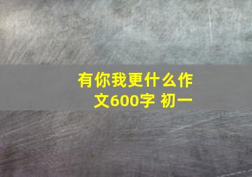 有你我更什么作文600字 初一